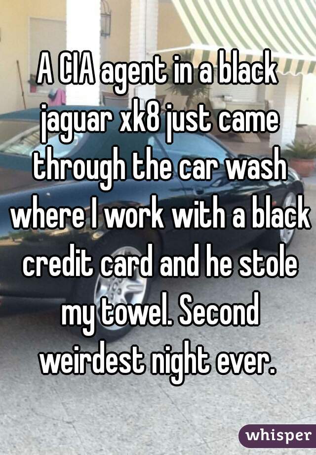 A CIA agent in a black jaguar xk8 just came through the car wash where I work with a black credit card and he stole my towel. Second weirdest night ever. 