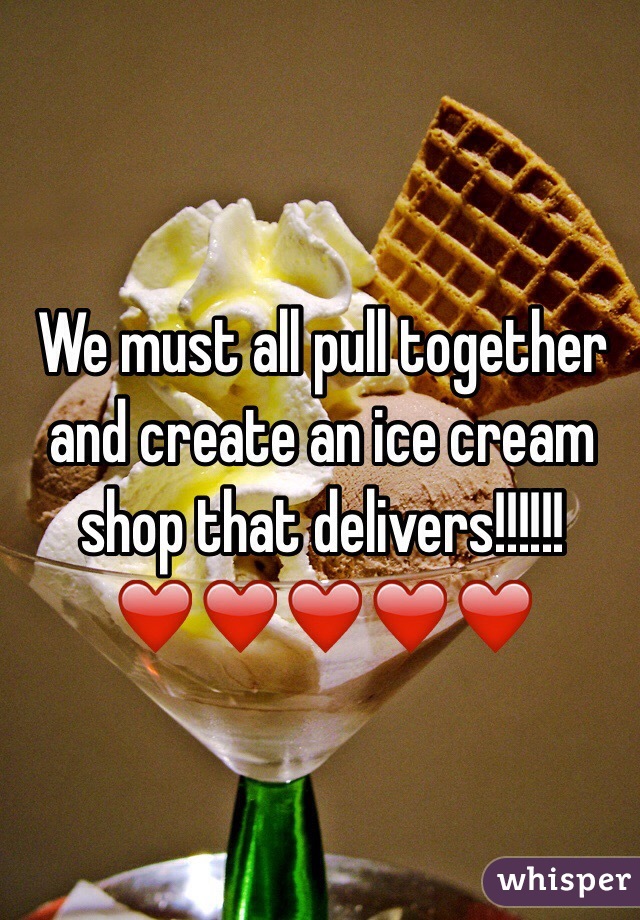 We must all pull together and create an ice cream shop that delivers!!!!!! ❤️❤️❤️❤️❤️