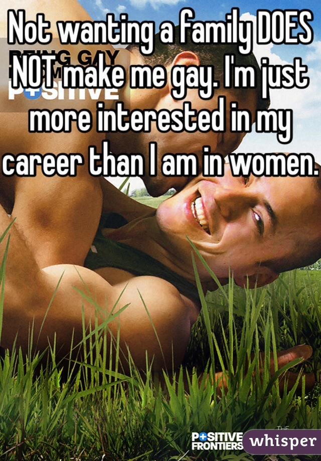Not wanting a family DOES NOT make me gay. I'm just more interested in my career than I am in women.