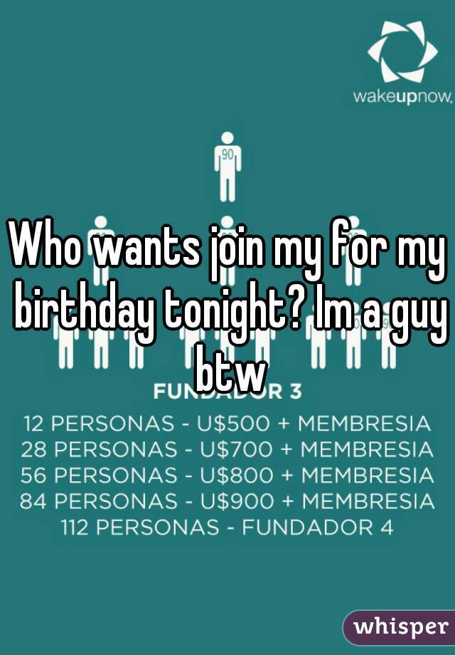 Who wants join my for my birthday tonight? Im a guy btw