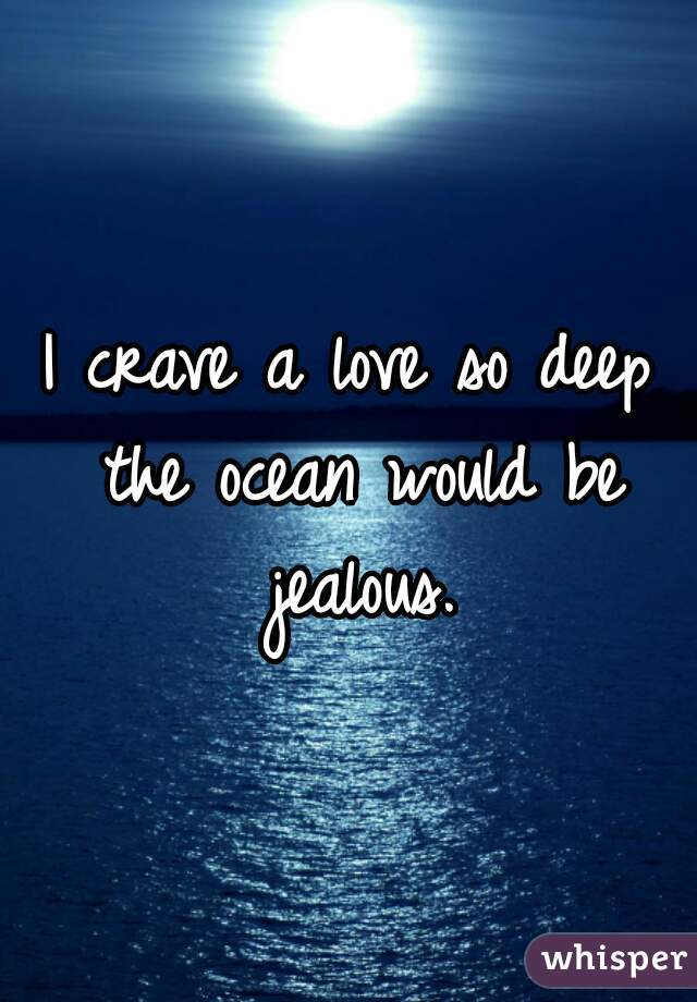 I crave a love so deep the ocean would be jealous.