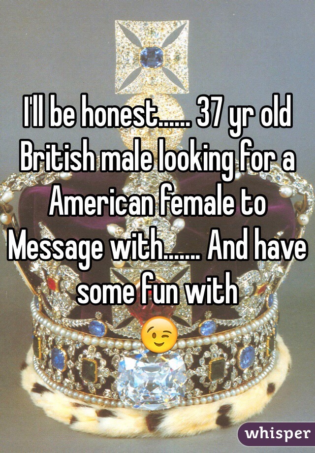 I'll be honest...... 37 yr old British male looking for a American female to
Message with....... And have some fun with
😉