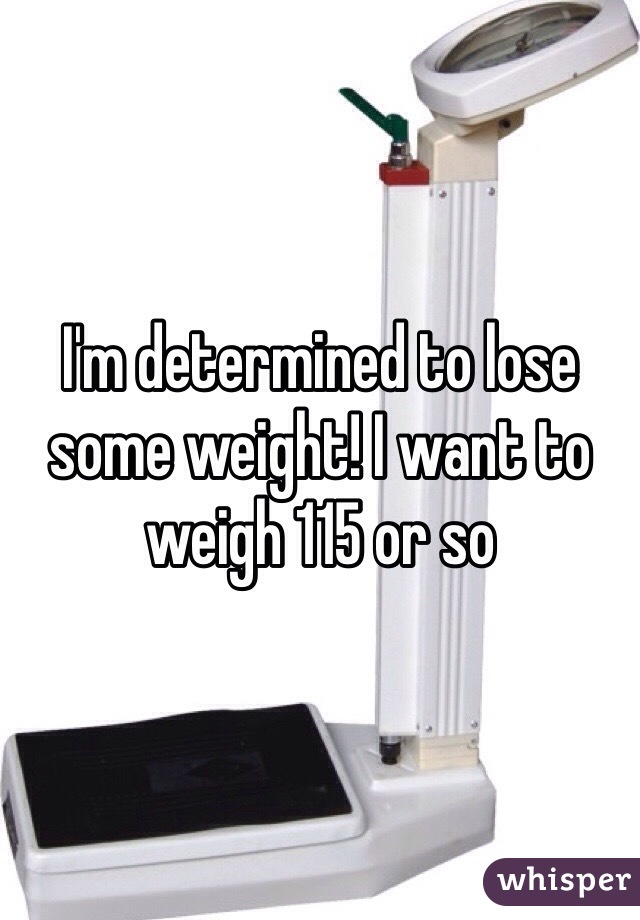 I'm determined to lose some weight! I want to weigh 115 or so