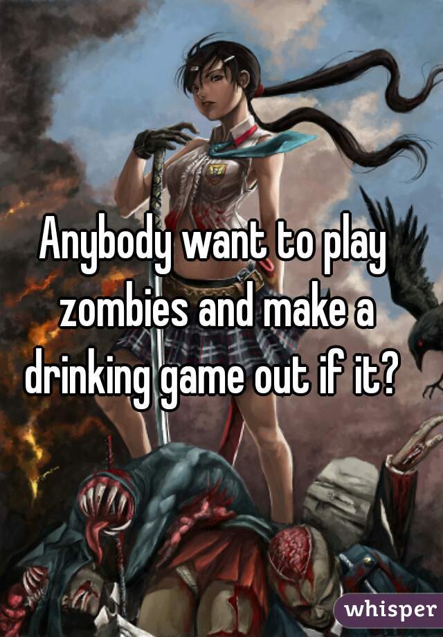 Anybody want to play zombies and make a drinking game out if it? 