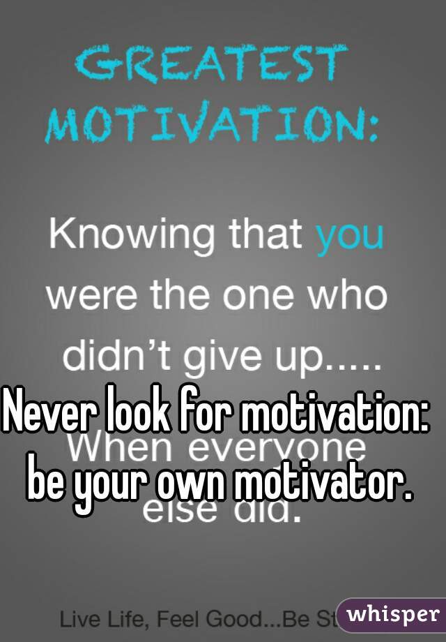 Never look for motivation: be your own motivator.