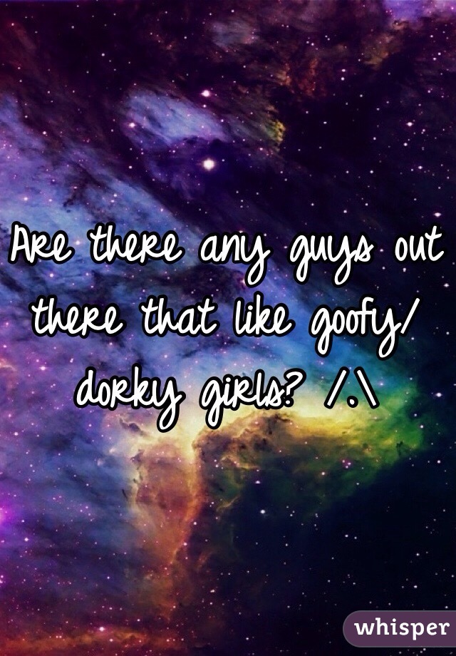 Are there any guys out there that like goofy/dorky girls? /.\