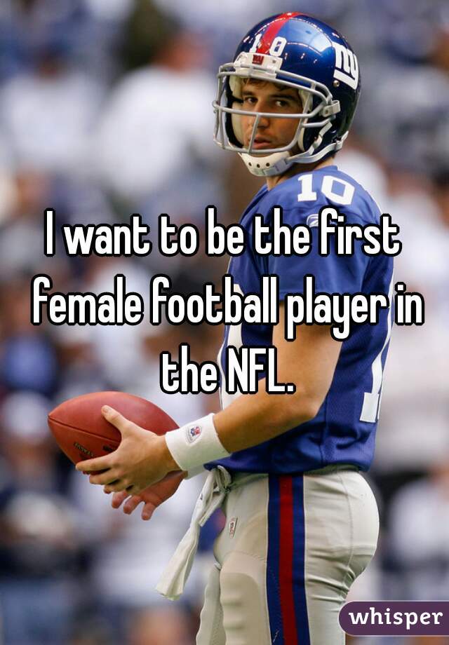 I want to be the first female football player in the NFL.