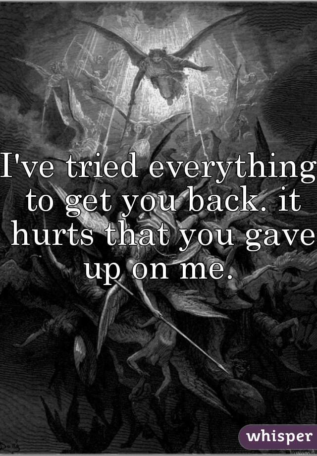 I've tried everything to get you back. it hurts that you gave up on me. 