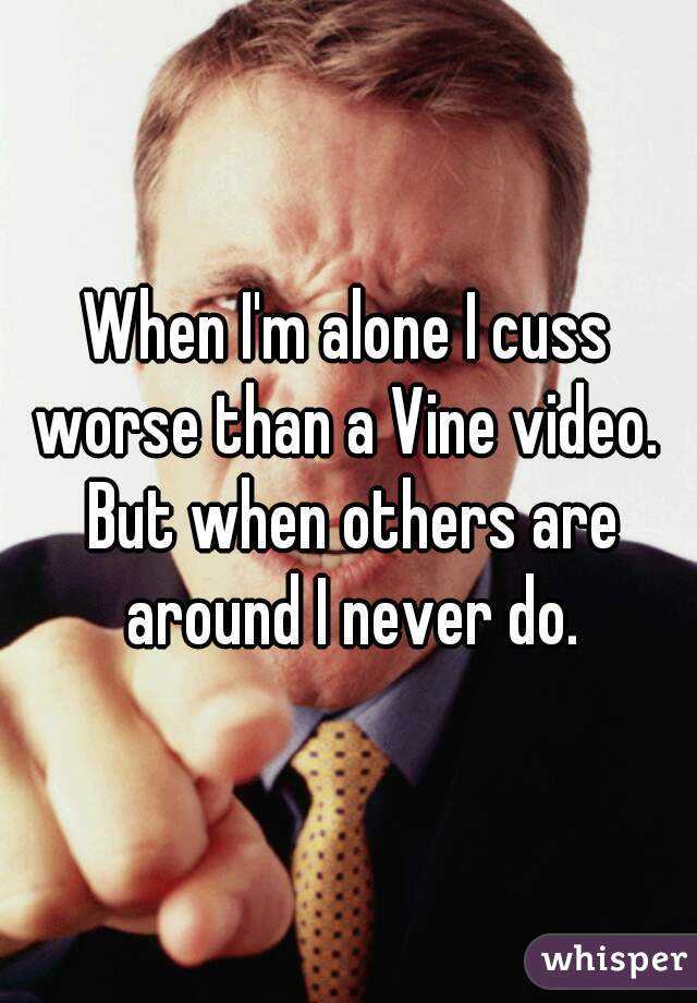 When I'm alone I cuss worse than a Vine video.  But when others are around I never do.