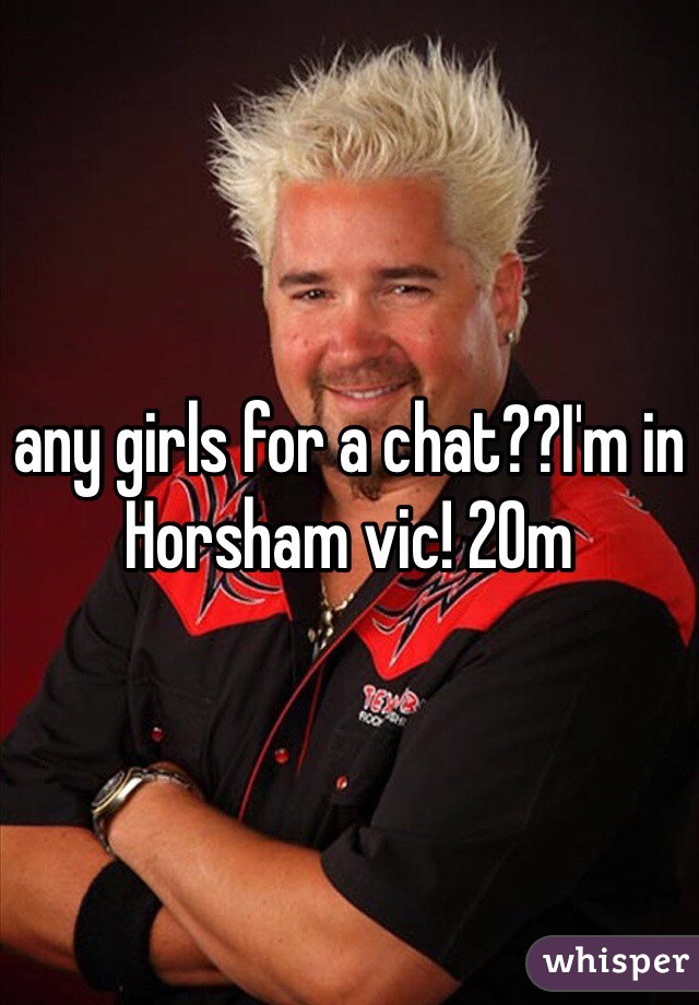 any girls for a chat??I'm in Horsham vic! 20m