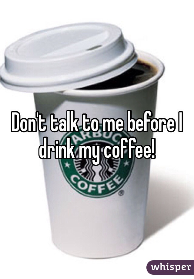 Don't talk to me before I drink my coffee!