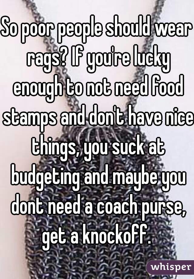 So poor people should wear rags? If you're lucky enough to not need food stamps and don't have nice things, you suck at budgeting and maybe you dont need a coach purse, get a knockoff. 