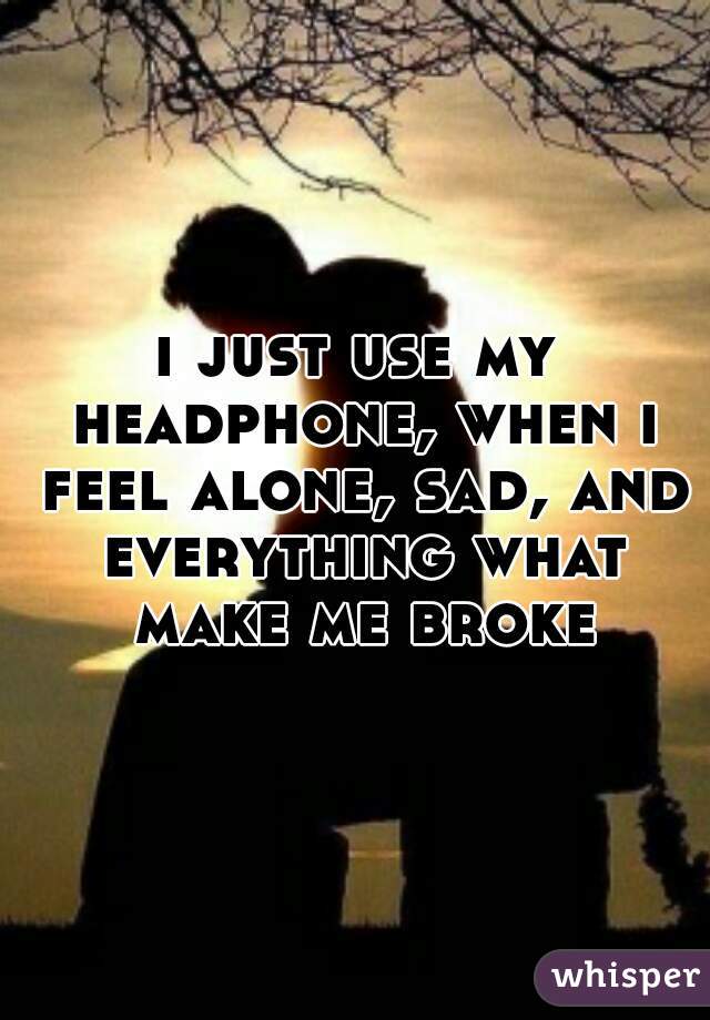 i just use my headphone, when i feel alone, sad, and everything what make me broke