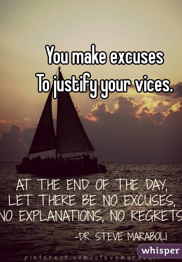 You make excuses
To justify your vices.