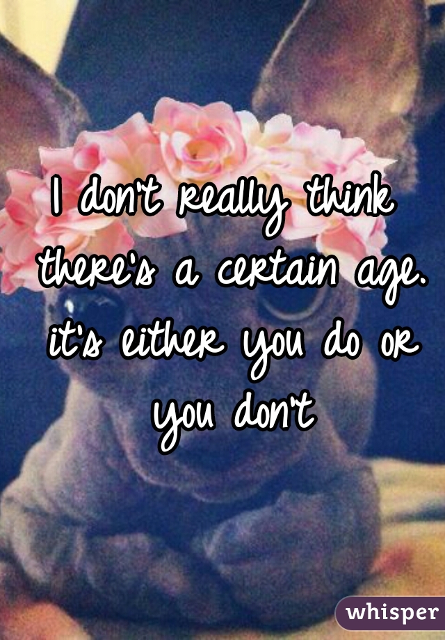 I don't really think there's a certain age. it's either you do or you don't