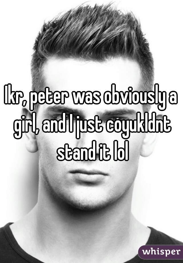 Ikr, peter was obviously a girl, and I just coyukldnt stand it lol