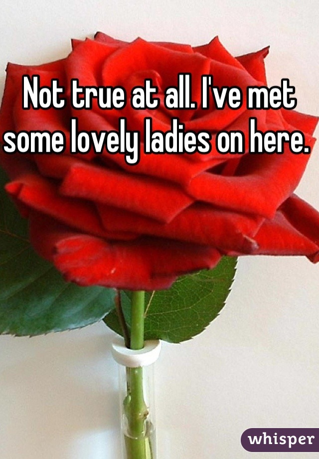 Not true at all. I've met some lovely ladies on here. 