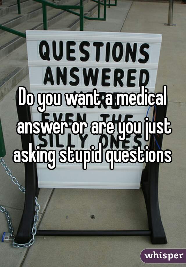 Do you want a medical answer or are you just asking stupid questions 