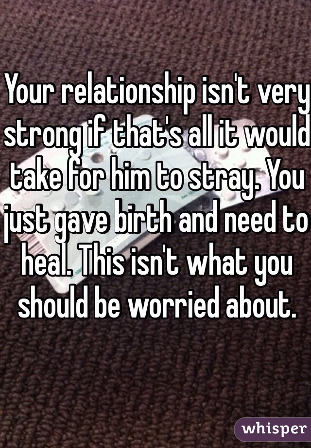 Your relationship isn't very strong if that's all it would take for him to stray. You just gave birth and need to heal. This isn't what you should be worried about. 