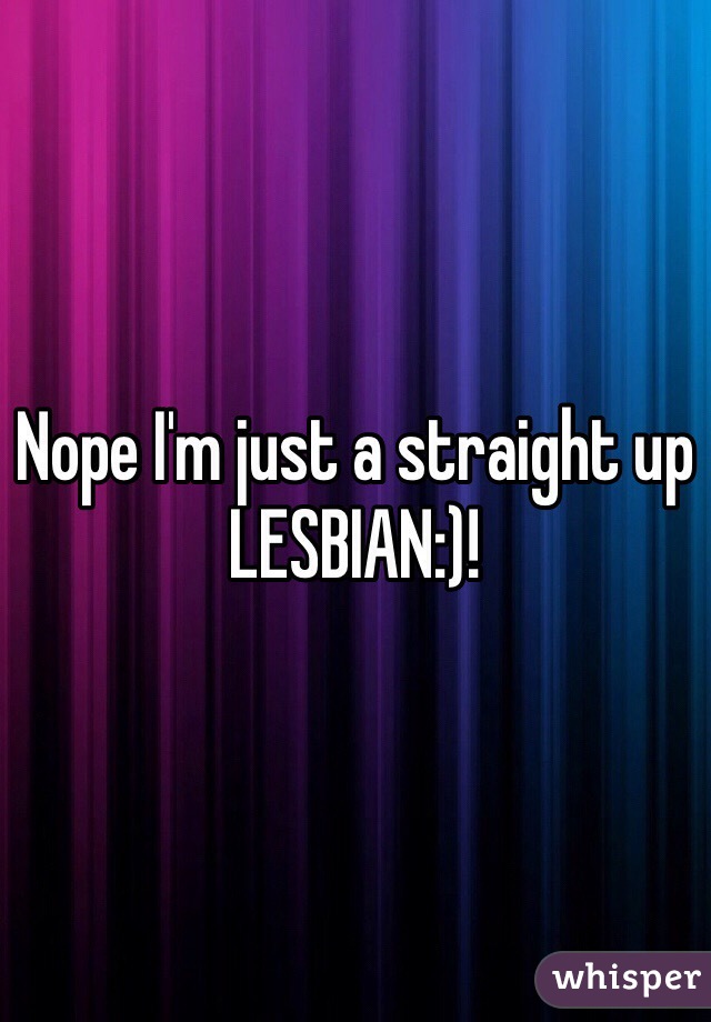 Nope I'm just a straight up LESBIAN:)!