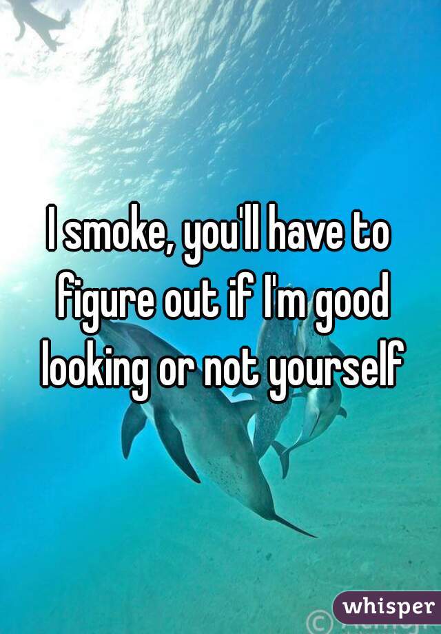 I smoke, you'll have to figure out if I'm good looking or not yourself