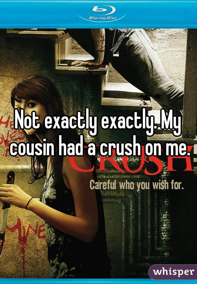 Not exactly exactly. My cousin had a crush on me.