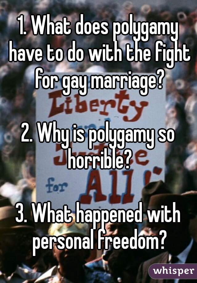 1. What does polygamy have to do with the fight for gay marriage?

2. Why is polygamy so horrible?

3. What happened with personal freedom?