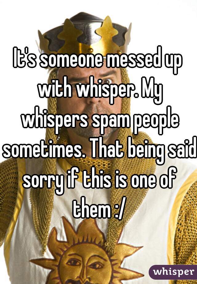 It's someone messed up with whisper. My whispers spam people sometimes. That being said sorry if this is one of them :/