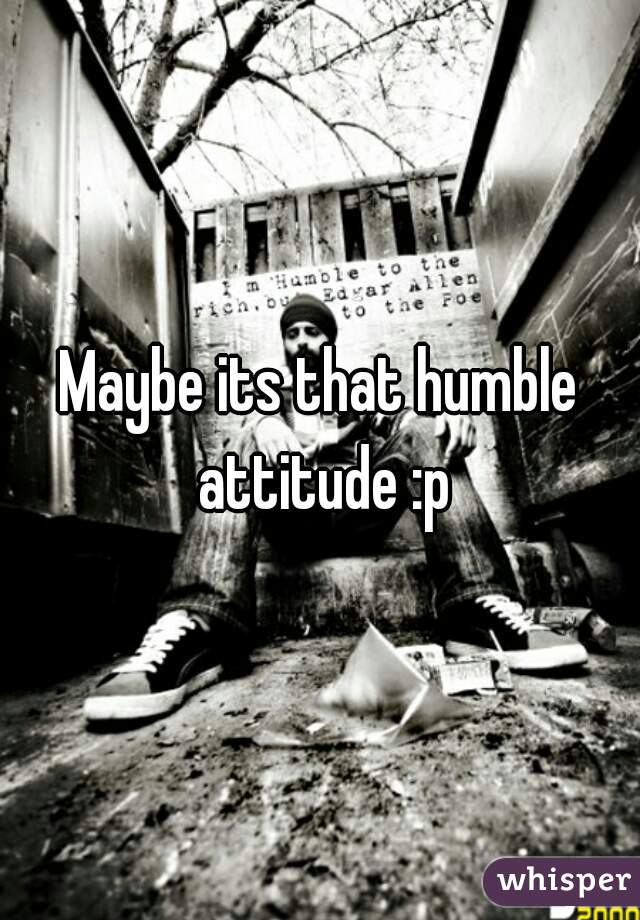Maybe its that humble attitude :p