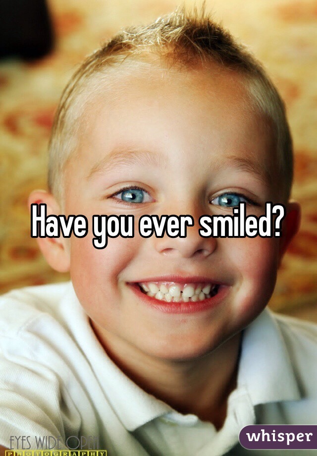 Have you ever smiled?