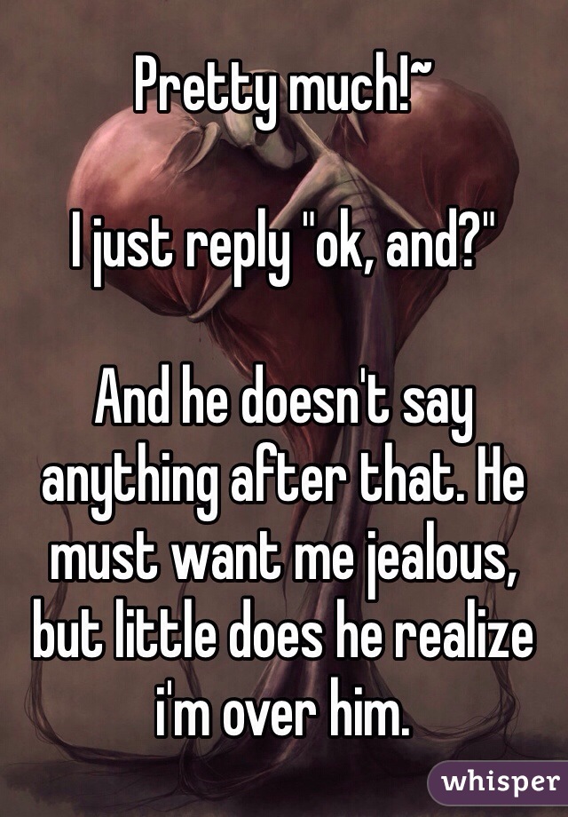 Pretty much!~

I just reply "ok, and?"

And he doesn't say anything after that. He must want me jealous, but little does he realize i'm over him.