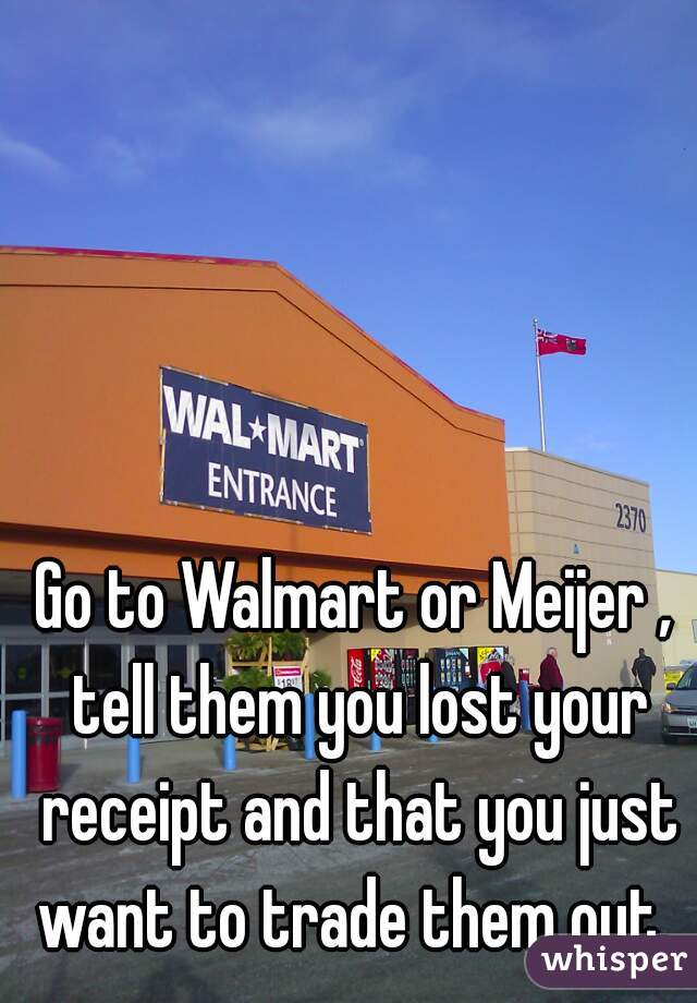 Go to Walmart or Meijer , tell them you lost your receipt and that you just want to trade them out. 
