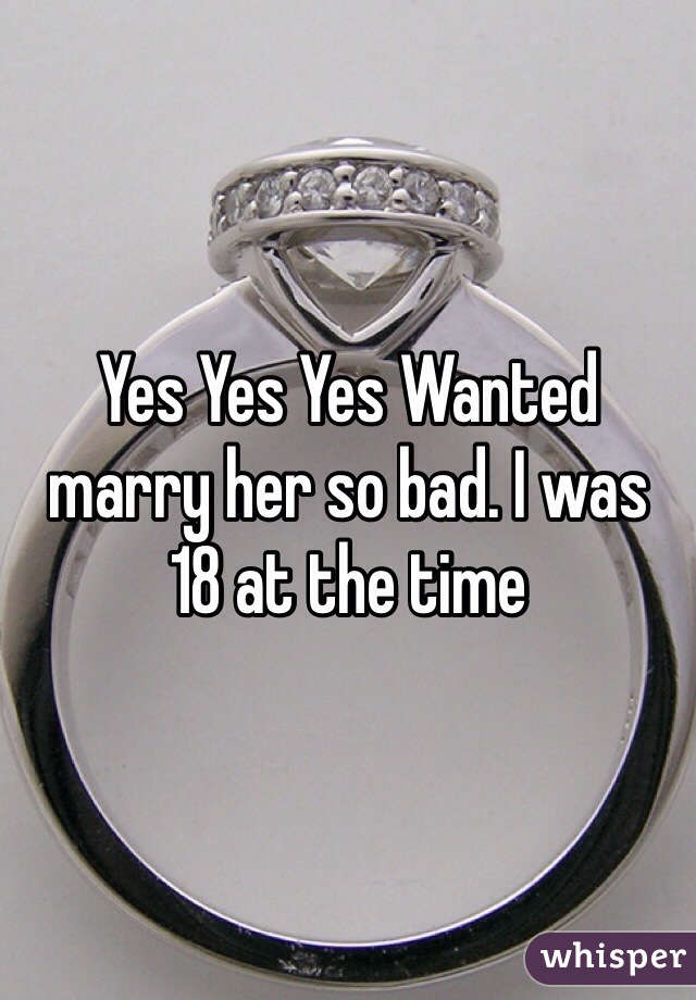 Yes Yes Yes Wanted marry her so bad. I was  18 at the time