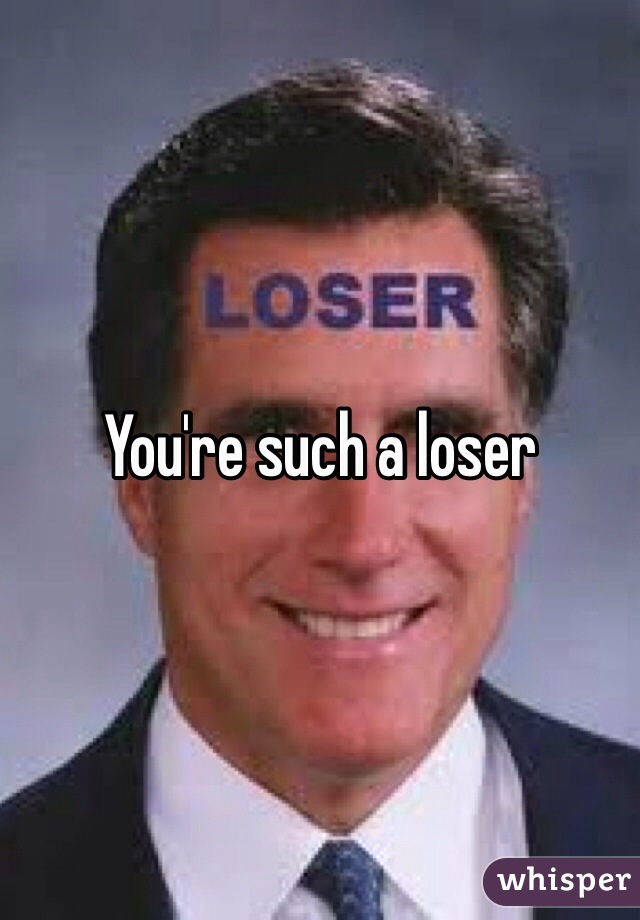 You're such a loser 