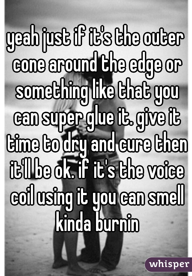 yeah just if it's the outer cone around the edge or something like that you can super glue it. give it time to dry and cure then it'll be ok. if it's the voice coil using it you can smell kinda burnin