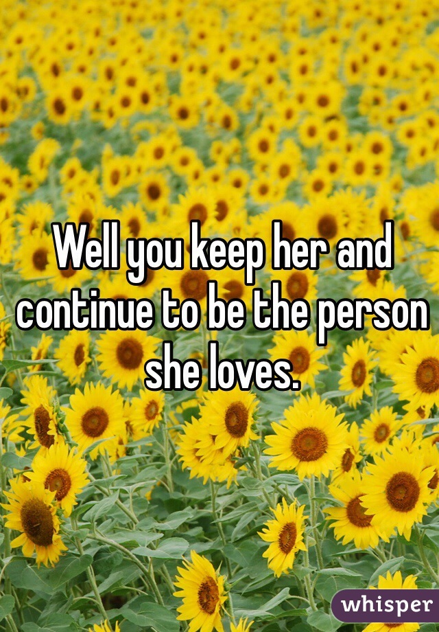 Well you keep her and continue to be the person she loves. 
