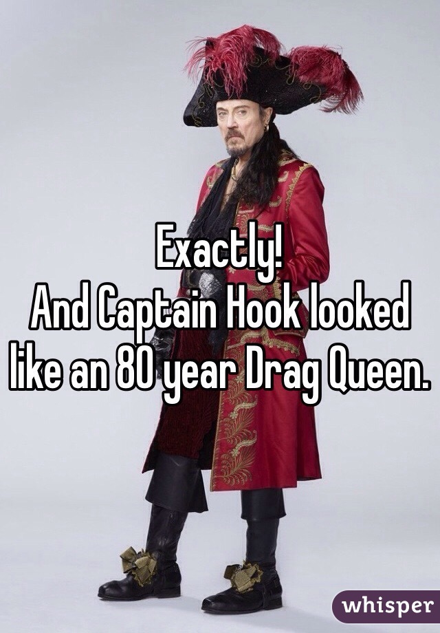 Exactly! 
And Captain Hook looked like an 80 year Drag Queen. 