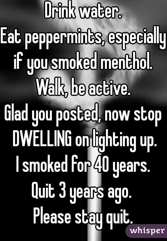 Drink water.
Eat peppermints, especially if you smoked menthol. 
Walk, be active.
Glad you posted, now stop DWELLING on lighting up.
I smoked for 40 years.
Quit 3 years ago. 
Please stay quit.