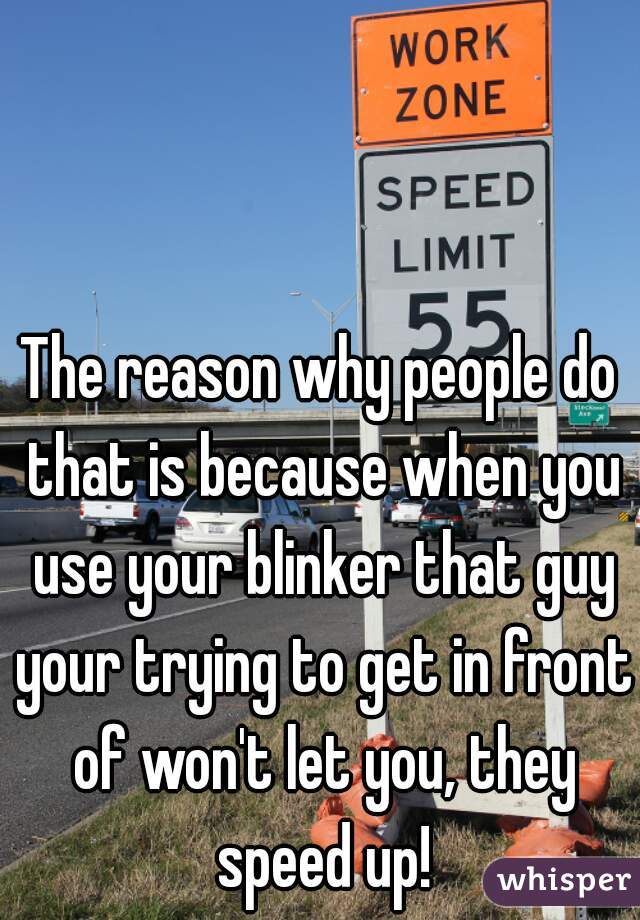 The reason why people do that is because when you use your blinker that guy your trying to get in front of won't let you, they speed up!