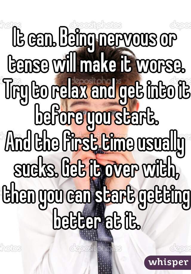 It can. Being nervous or tense will make it worse. Try to relax and get into it before you start.
And the first time usually sucks. Get it over with, then you can start getting better at it.