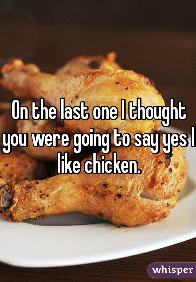 On the last one I thought you were going to say yes I like chicken.