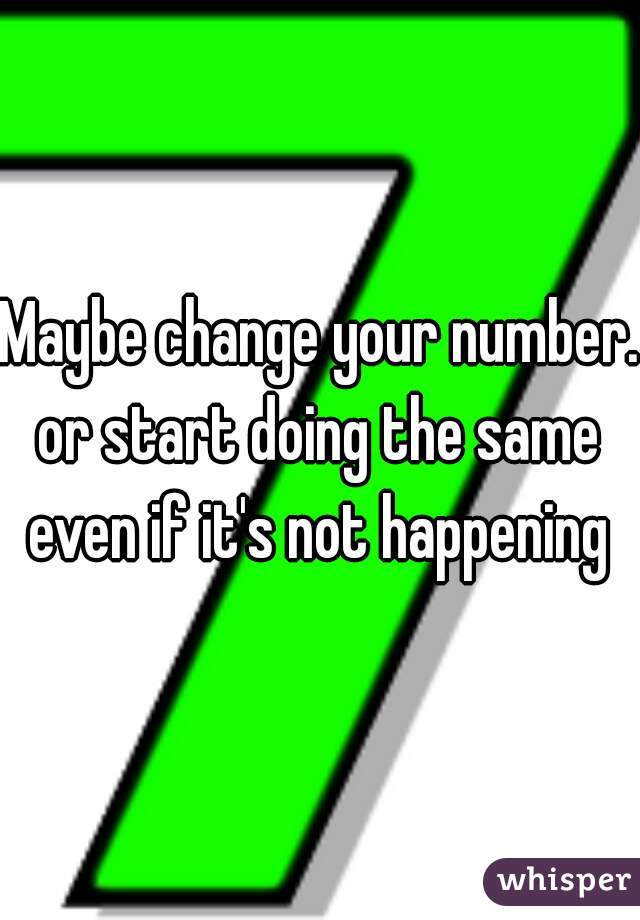 Maybe change your number. or start doing the same 
even if it's not happening