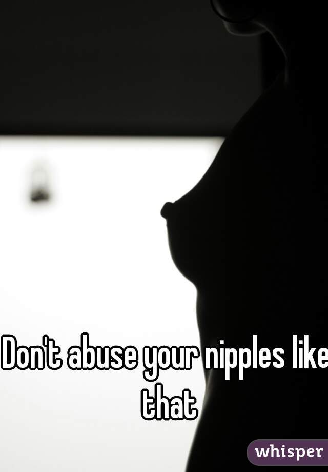 Don't abuse your nipples like that