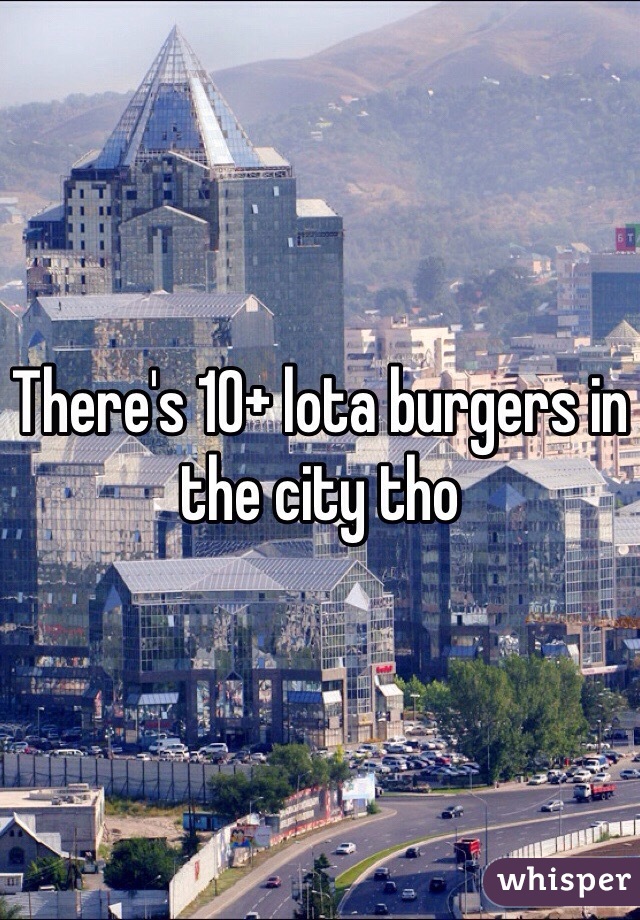 There's 10+ lota burgers in the city tho 