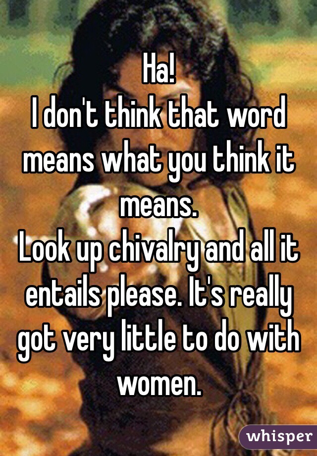 Ha!
I don't think that word means what you think it means.
Look up chivalry and all it entails please. It's really got very little to do with women.