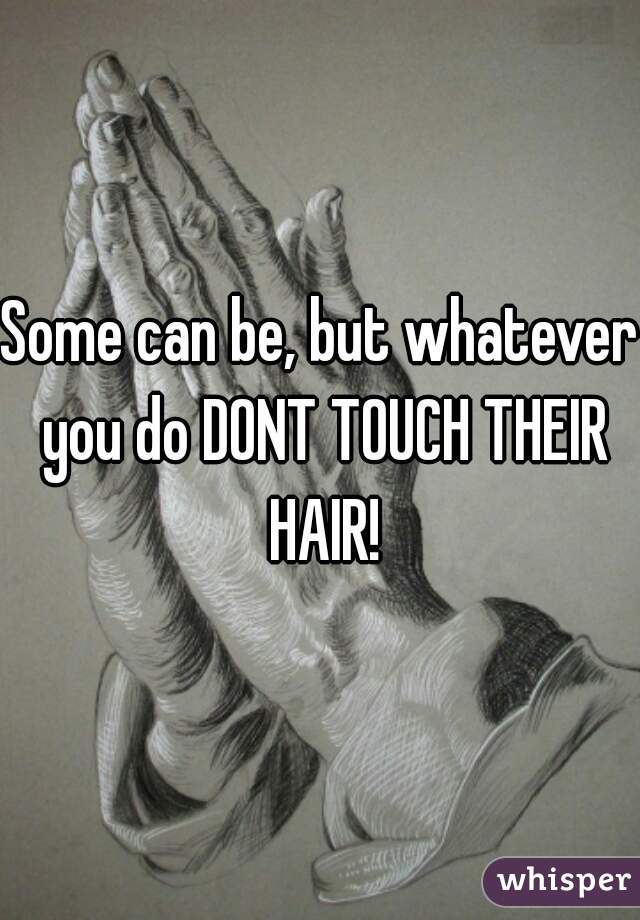 Some can be, but whatever you do DONT TOUCH THEIR HAIR!