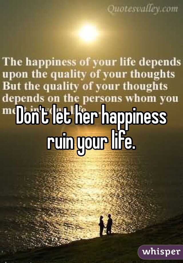 Don't let her happiness ruin your life. 