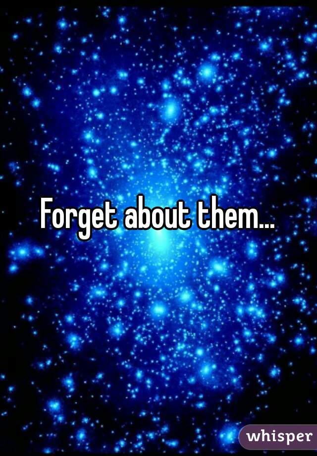Forget about them...