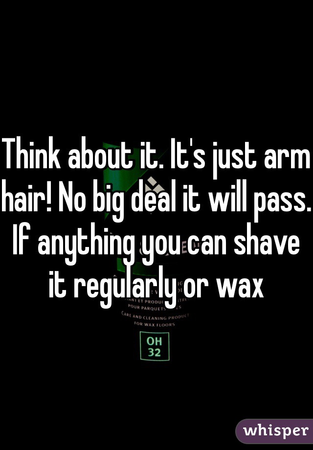 Think about it. It's just arm hair! No big deal it will pass. If anything you can shave it regularly or wax
