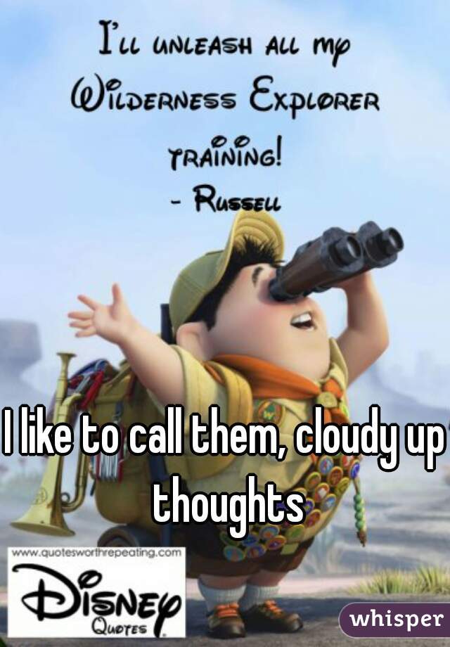 I like to call them, cloudy up thoughts